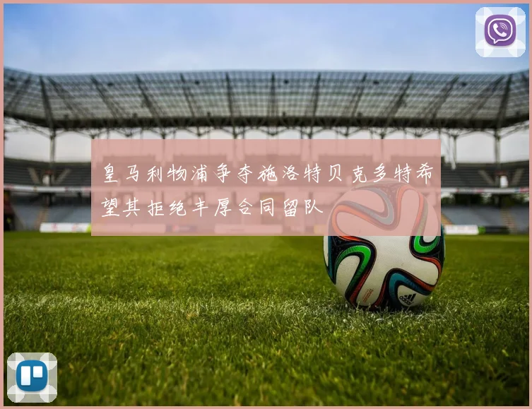 皇马利物浦争夺施洛特贝克多特希望其拒绝丰厚合同留队