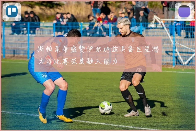 斯帕莱蒂盛赞伊尔迪兹具备巨星潜力与比赛深度融入能力