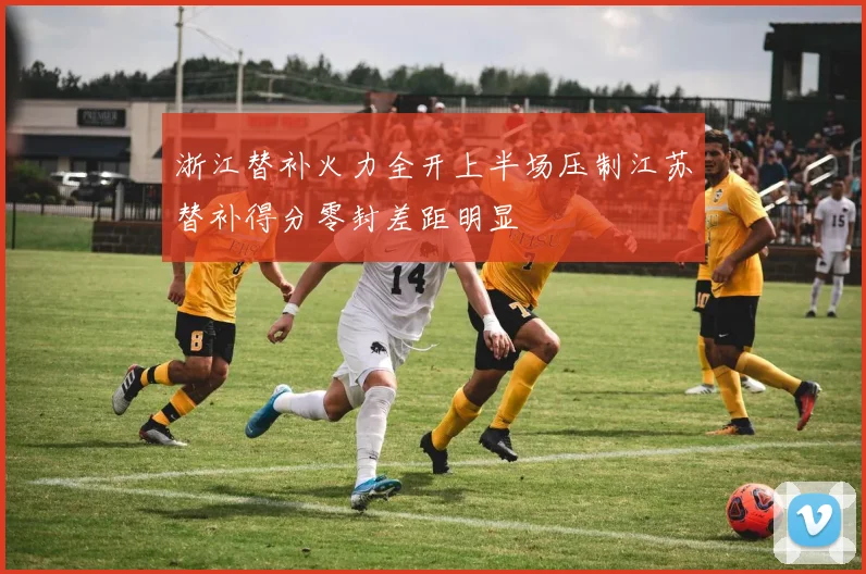 浙江替补火力全开上半场压制江苏替补得分零封差距明显