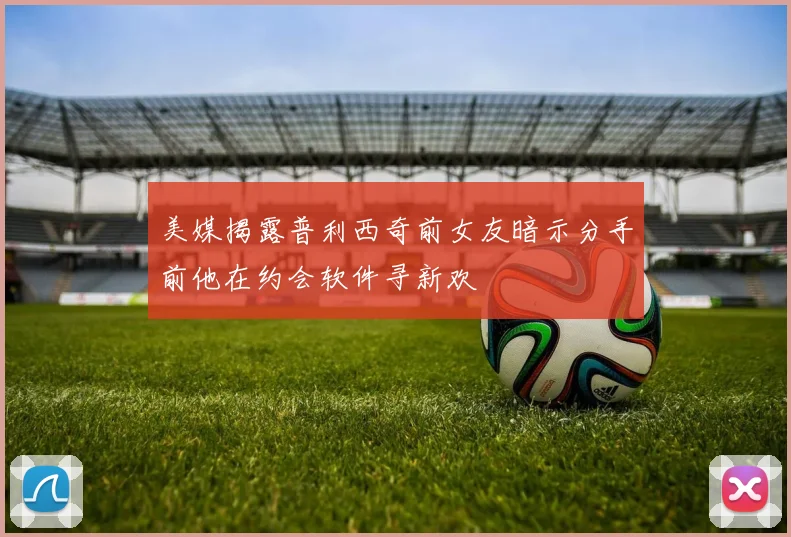 美媒揭露普利西奇前女友暗示分手前他在约会软件寻新欢