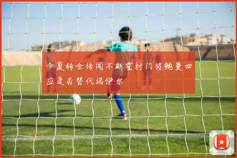 今夏转会传闻不断霍村门将鲍曼回应是否替代诺伊尔