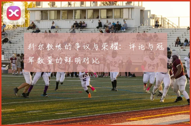 科尔教练的争议与荣耀：评论与冠军数量的鲜明对比
