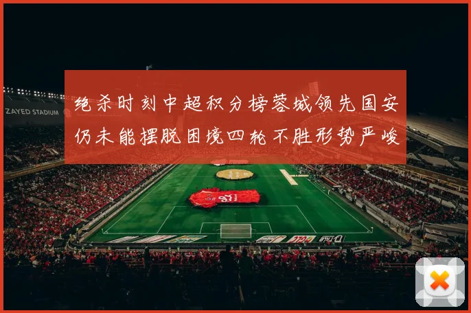 绝杀时刻中超积分榜蓉城领先国安仍未能摆脱困境四轮不胜形势严峻