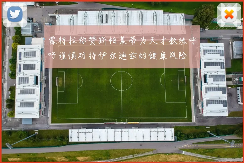 蒙特拉称赞斯帕莱蒂为天才教练呼吁谨慎对待伊尔迪兹的健康风险