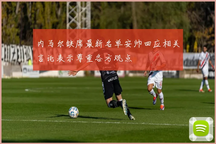 内马尔缺席最新名单安帅回应相关言论表示尊重各方观点