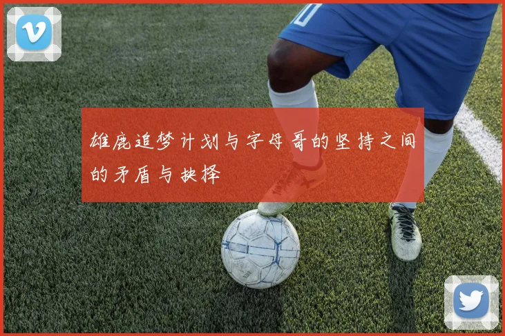雄鹿追梦计划与字母哥的坚持之间的矛盾与抉择