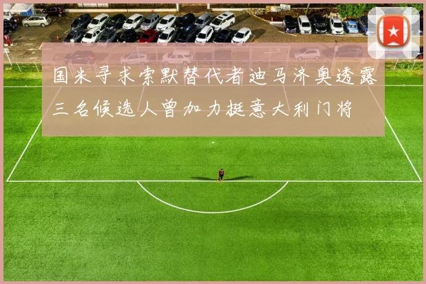 国米寻求索默替代者迪马济奥透露三名候选人曾加力挺意大利门将