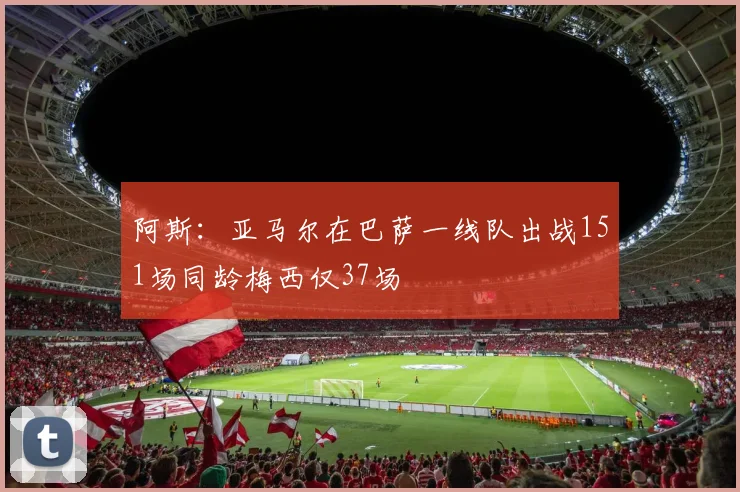 阿斯：亚马尔在巴萨一线队出战151场同龄梅西仅37场