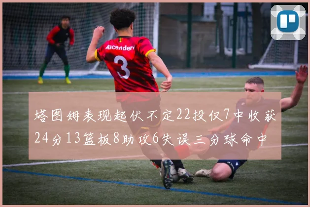塔图姆表现起伏不定22投仅7中收获24分13篮板8助攻6失误三分球命中率低迷