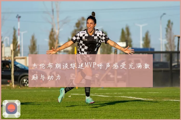 杰伦布朗谈球迷MVP呼声感受充满激励与动力