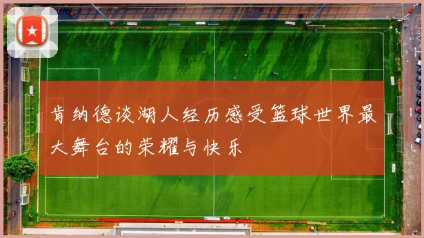 肯纳德谈湖人经历感受篮球世界最大舞台的荣耀与快乐