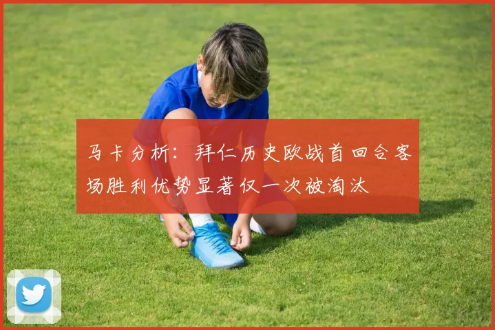 马卡分析：拜仁历史欧战首回合客场胜利优势显著仅一次被淘汰