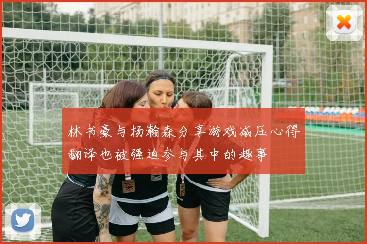 林书豪与杨瀚森分享游戏减压心得翻译也被强迫参与其中的趣事