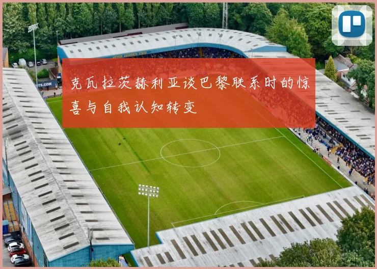 克瓦拉茨赫利亚谈巴黎联系时的惊喜与自我认知转变