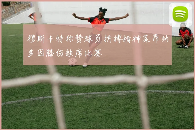 穆斯卡特称赞球员拼搏精神莱昂纳多因膝伤缺席比赛