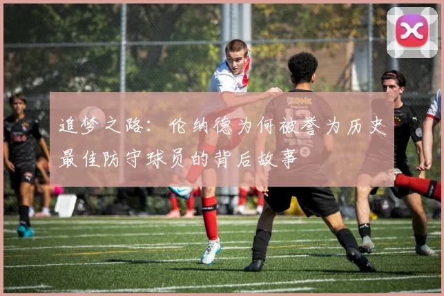 追梦之路：伦纳德为何被誉为历史最佳防守球员的背后故事